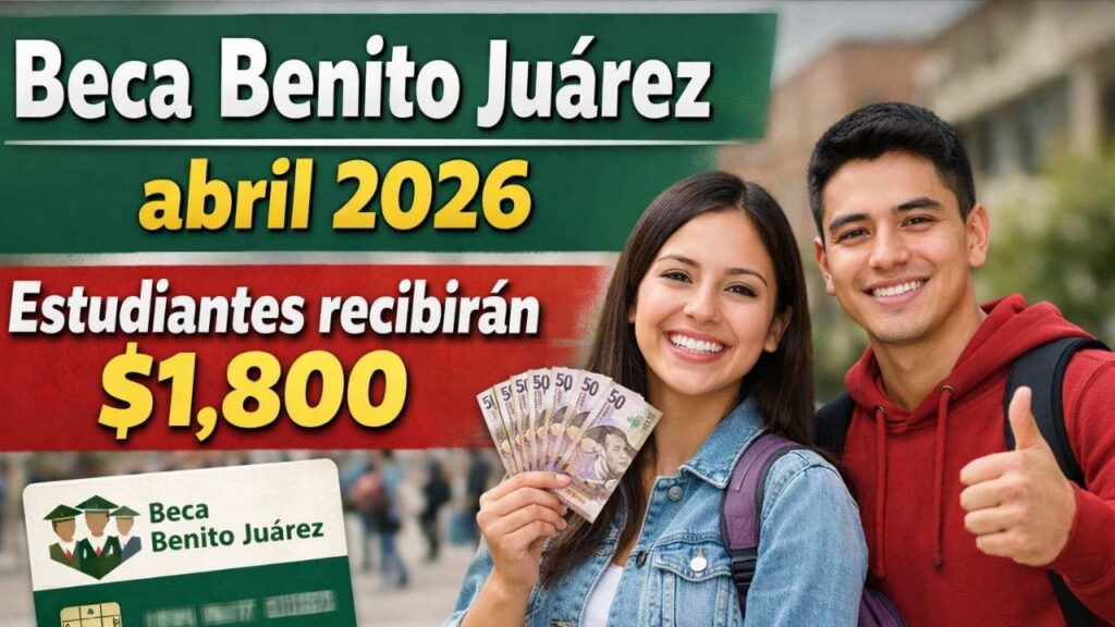 Beca Benito Juárez abril 2026: estudiantes recibirán $1,800, pasos para cobrar y fechas confirmadas